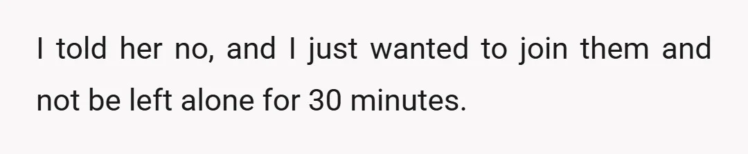 I told her no, and I just wanted to join them and not be left alone for 30 minutes.