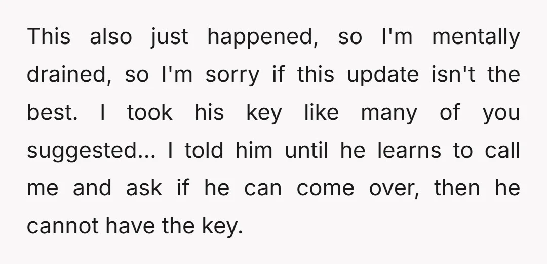 This also just happened, so I'm mentally drained, so I'm sorry if this update isn't the best. I took his key like many of you suggested... I told him until...