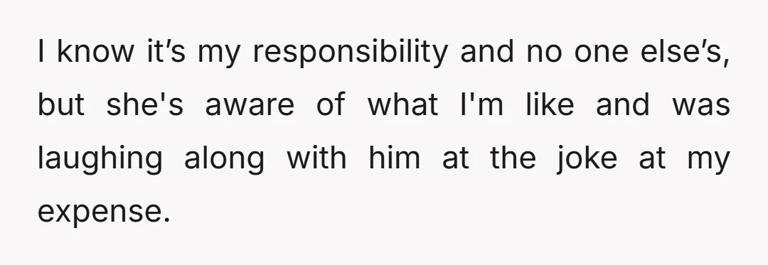I know it’s my responsibility and no one else’s, but she's aware of what I'm like and was laughing along with him at the joke at my expense.