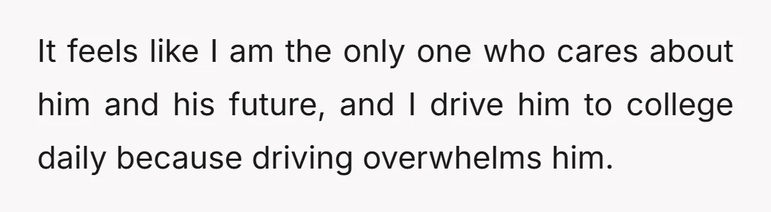 It feels like I am the only one who cares about him and his future, and I drive him to college daily because driving overwhelms him.