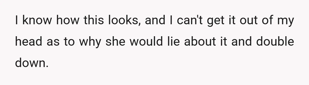 I know how this looks, and I can't get it out of my head as to why she would lie about it and double down.