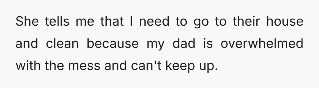 She tells me that I need to go to their house and clean because my dad is overwhelmed with the mess and can't keep up.