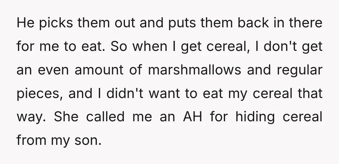 He picks them out and puts them back in there for me to eat. So when I get cereal, I don't get an even amount of marshmallows and regular pieces,...