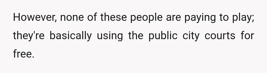 However, none of these people are paying to play; they're basically using the public city courts for free.