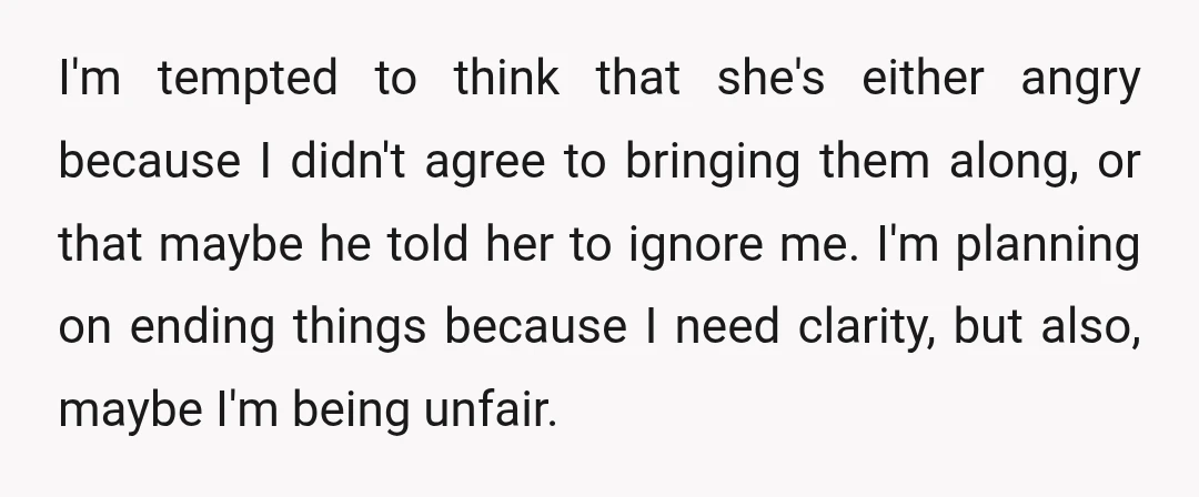 I'm tempted to think that she's either angry because I didn't agree to bringing them along, or that maybe he told her to ignore me. I'm planning on ending things...