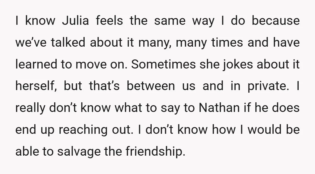 I know Julia feels the same way I do because we’ve talked about it many, many times and have learned to move on. Sometimes she jokes about it herself, but...
