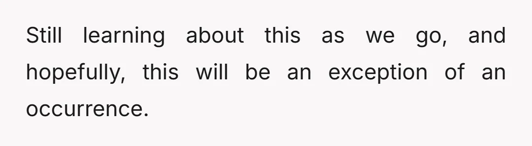 Still learning about this as we go, and hopefully, this will be an exception of an occurrence.