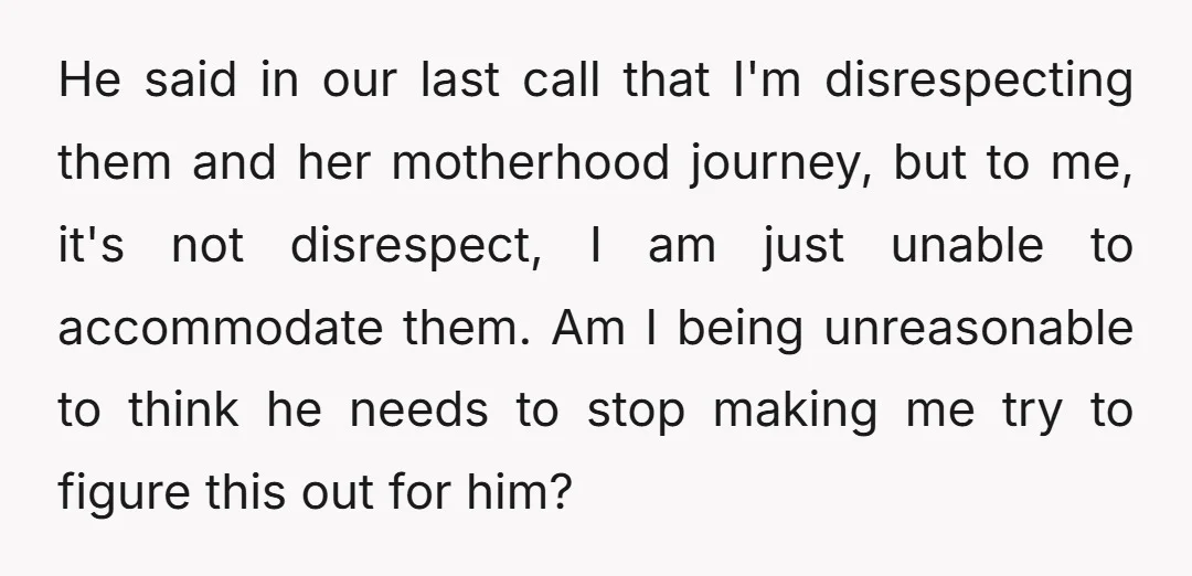 He said in our last call that I'm disrespecting them and her motherhood journey, but to me, it's not disrespect, I am just unable to accommodate them. Am I being...