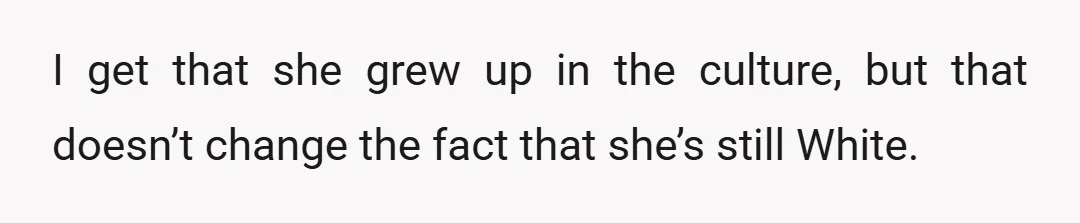 I get that she grew up in the culture, but that doesn’t change the fact that she’s still White.