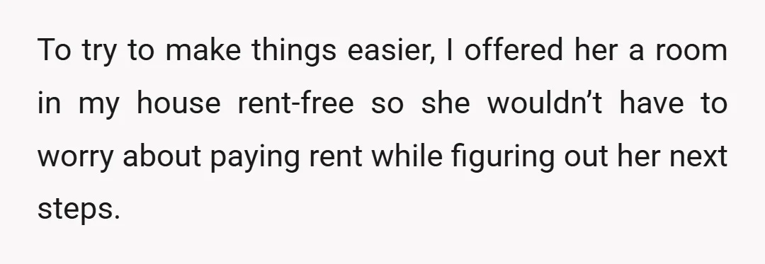 To try to make things easier, I offered her a room in my house rent-free so she wouldn’t have to worry about paying rent while figuring out her next steps.