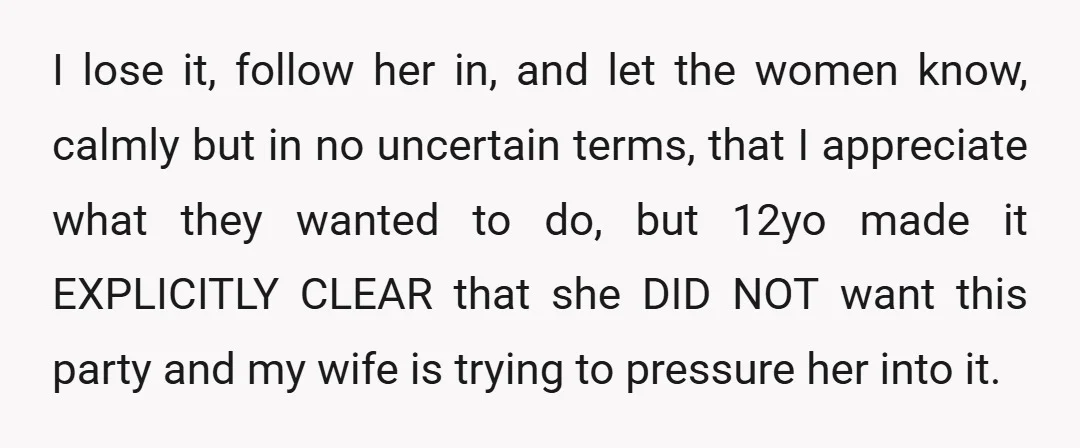 I lose it, follow her in, and let the women know, calmly but in no uncertain terms, that I appreciate what they wanted to do, but 12yo made it EXPLICITLY...