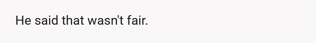 He said that wasn't fair.