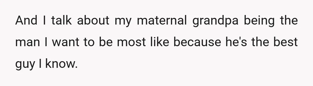 And I talk about my maternal grandpa being the man I want to be most like because he's the best guy I know.