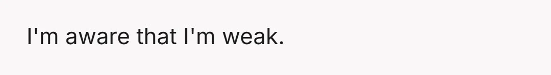 I'm aware that I'm weak.
