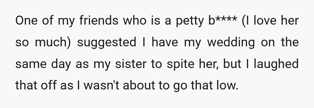 One of my friends who is a petty b**** (I love her so much) suggested I have my wedding on the same day as my sister to spite her, but...
