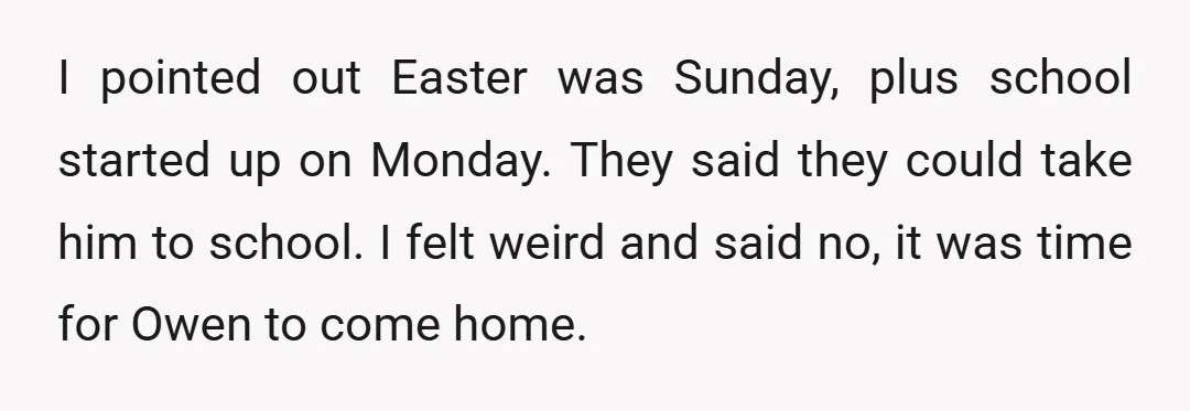 I pointed out Easter was Sunday, plus school started up on Monday. They said they could take him to school. I felt weird and said no, it was time for...