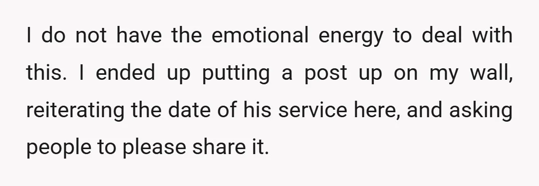 I do not have the emotional energy to deal with this. I ended up putting a post up on my wall, reiterating the date of his service here, and asking...