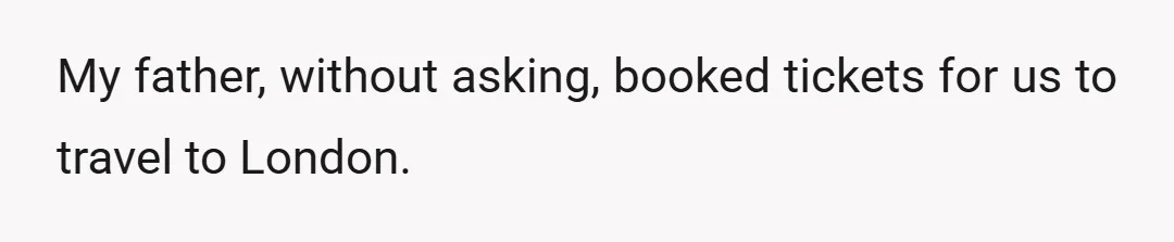My father, without asking, booked tickets for us to travel to London.