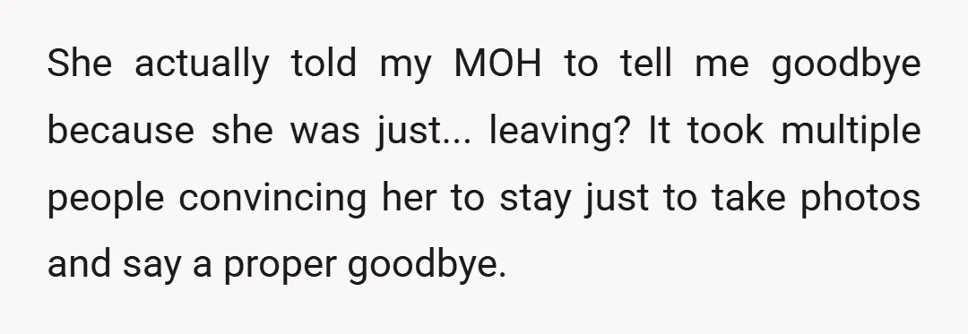 She actually told my MOH to tell me goodbye because she was just... leaving? It took multiple people convincing her to stay just to take photos and say a proper...