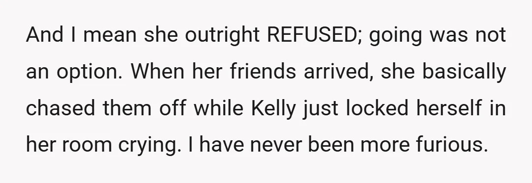 And I mean she outright REFUSED; going was not an option. When her friends arrived, she basically chased them off while Kelly just locked herself in her room crying. I...