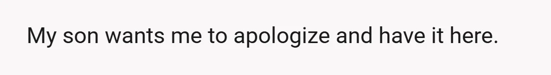My son wants me to apologize and have it here.