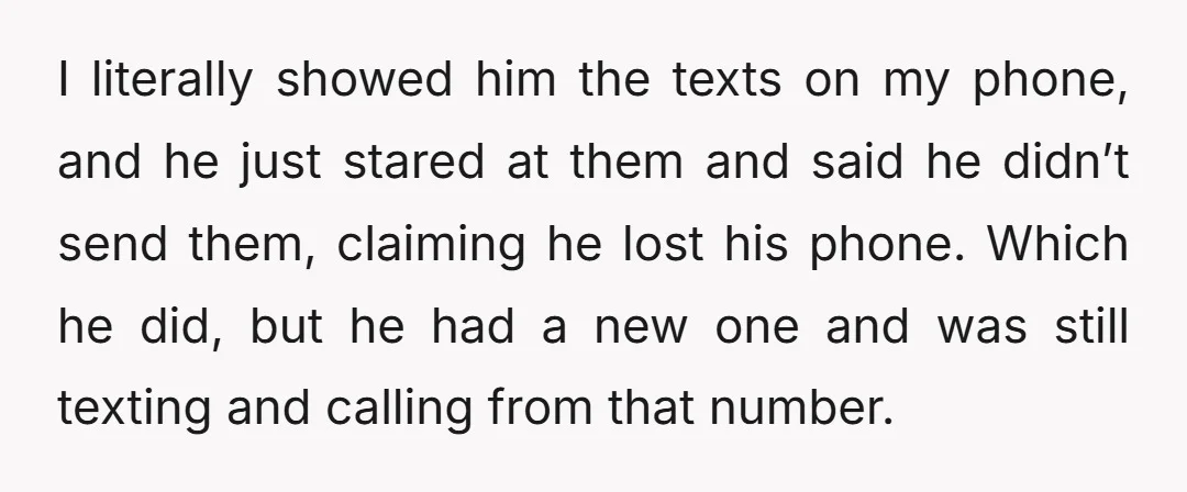 I literally showed him the texts on my phone, and he just stared at them and said he didn’t send them, claiming he lost his phone. Which he did, but...