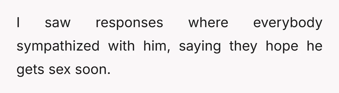 I saw responses where everybody sympathized with him, saying they hope he gets sex soon.