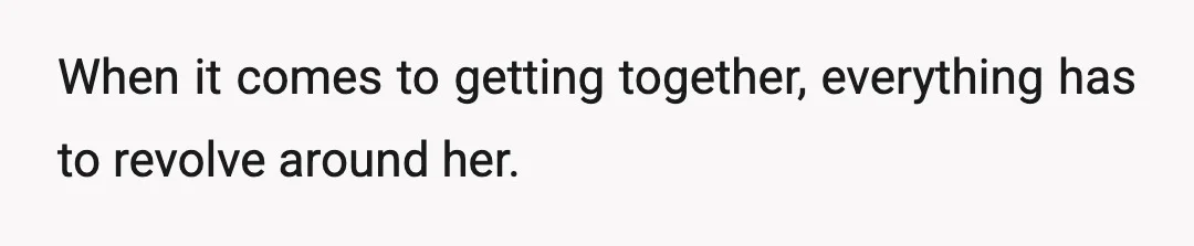 When it comes to getting together, everything has to revolve around her.