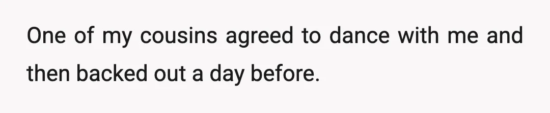 One of my cousins agreed to dance with me and then backed out a day before.