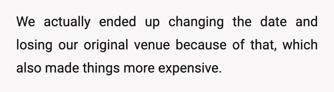 We actually ended up changing the date and losing our original venue because of that, which also made things more expensive.