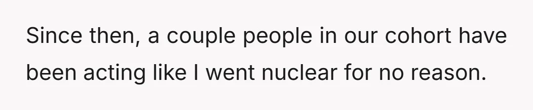 Since then, a couple people in our cohort have been acting like I went nuclear for no reason.