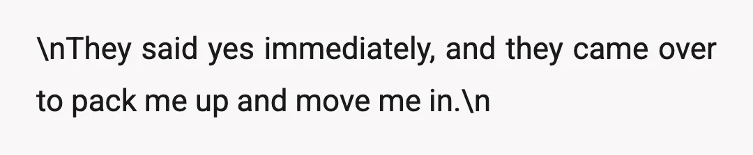 \nThey said yes immediately, and they came over to pack me up and move me in.\n