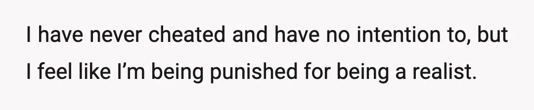 I have never cheated and have no intention to, but I feel like I’m being punished for being a realist.