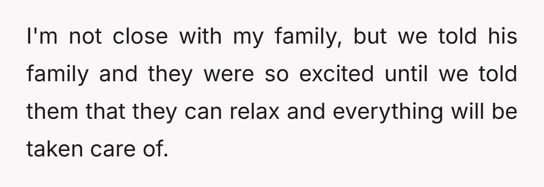 I'm not close with my family, but we told his family and they were so excited until we told them that they can relax and everything will be taken care...