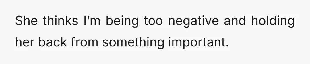 She thinks I’m being too negative and holding her back from something important.