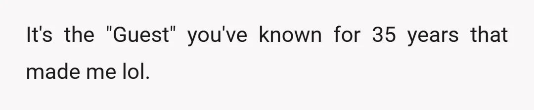 It's the "Guest" you've known for 35 years that made me lol.