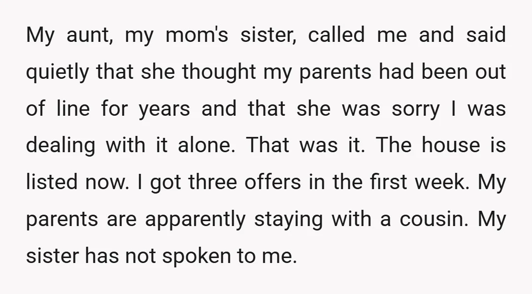 My aunt, my mom's sister, called me and said quietly that she thought my parents had been out of line for years and that she was sorry I was dealing...