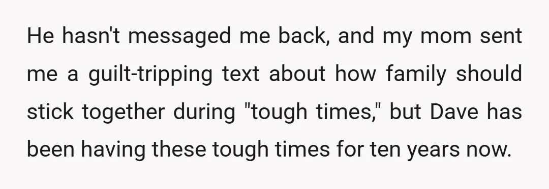 He hasn't messaged me back, and my mom sent me a guilt-tripping text about how family should stick together during "tough times," but Dave has been having these tough times...