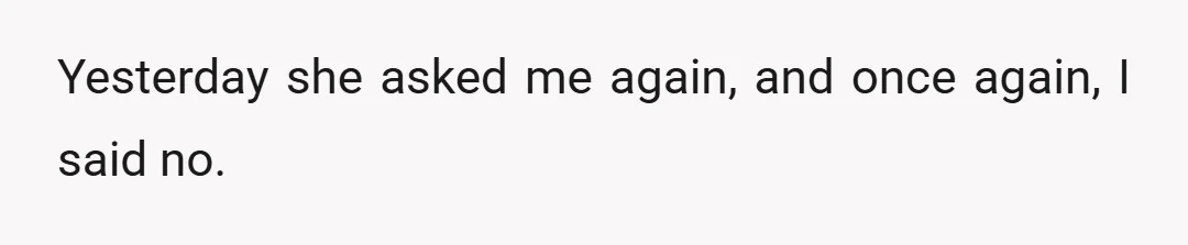 Yesterday she asked me again, and once again, I said no.