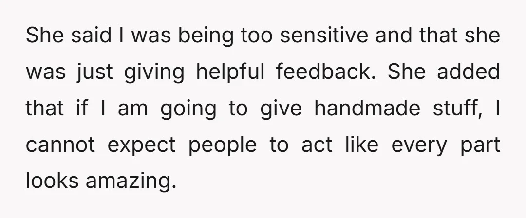 She said I was being too sensitive and that she was just giving helpful feedback. She added that if I am going to give handmade stuff, I cannot expect people...