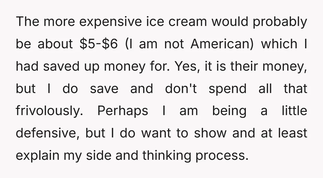 The more expensive ice cream would probably be about $5-$6 (I am not American) which I had saved up money for. Yes, it is their money, but I do save...