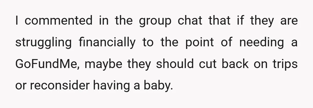 I commented in the group chat that if they are struggling financially to the point of needing a GoFundMe, maybe they should cut back on trips or reconsider having a...