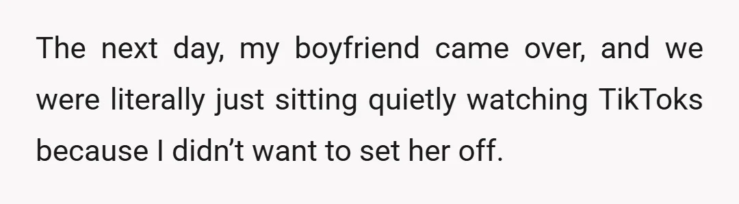 The next day, my boyfriend came over, and we were literally just sitting quietly watching TikToks because I didn’t want to set her off.