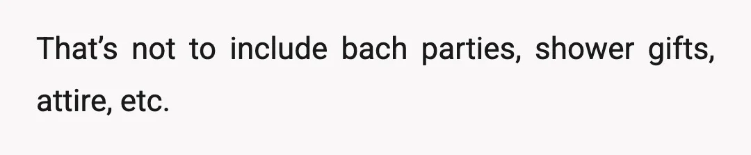 That’s not to include bach parties, shower gifts, attire, etc.