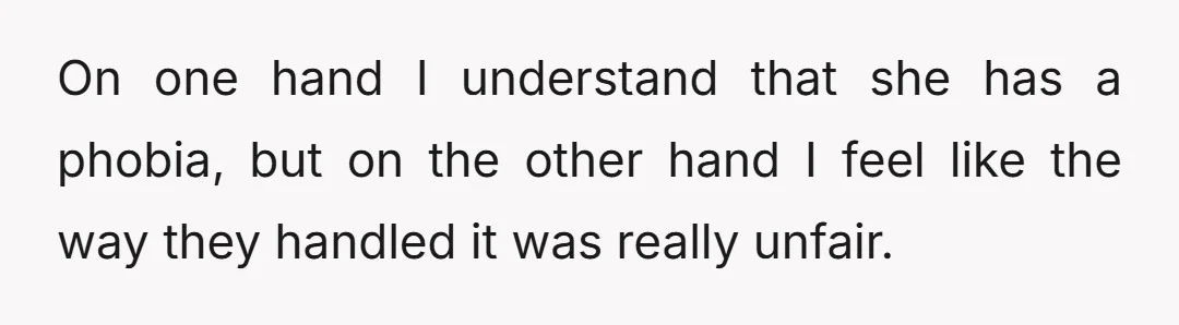 On one hand I understand that she has a phobia, but on the other hand I feel like the way they handled it was really unfair.