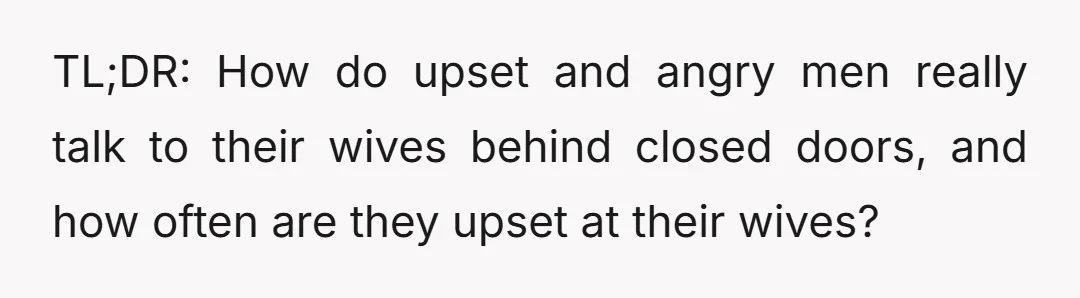 TL;DR: How do upset and angry men really talk to their wives behind closed doors, and how often are they upset at their wives?