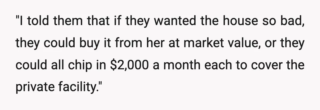 "I told them that if they wanted the house so bad, they could buy it from her at market value, or they could all chip in $2,000 a month each...