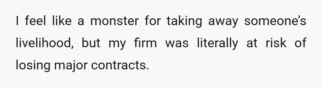 I feel like a monster for taking away someone’s livelihood, but my firm was literally at risk of losing major contracts.