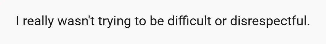 I really wasn't trying to be difficult or disrespectful.