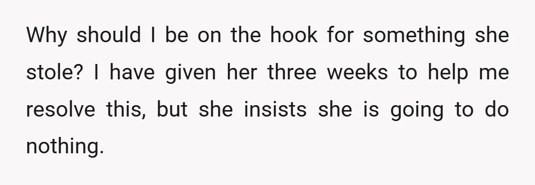 Why should I be on the hook for something she stole? I have given her three weeks to help me resolve this, but she insists she is going to do...